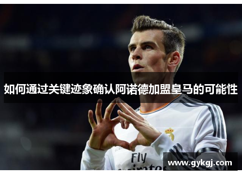 如何通过关键迹象确认阿诺德加盟皇马的可能性