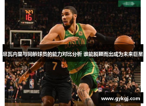 恩瓦内里与同龄球员的能力对比分析 谁能脱颖而出成为未来巨星