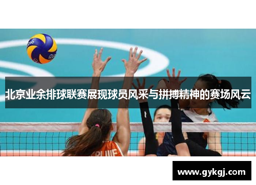 北京业余排球联赛展现球员风采与拼搏精神的赛场风云