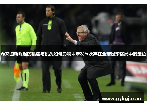 尤文图斯崛起的机遇与挑战如何影响未来发展及其在全球足球格局中的定位