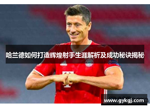 哈兰德如何打造辉煌射手生涯解析及成功秘诀揭秘