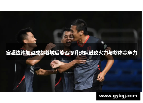塞超边锋加盟成都蓉城后能否提升球队进攻火力与整体竞争力