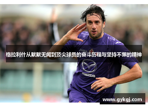 格拉利什从默默无闻到顶尖球员的奋斗历程与坚持不懈的精神