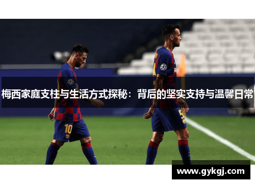 梅西家庭支柱与生活方式探秘：背后的坚实支持与温馨日常
