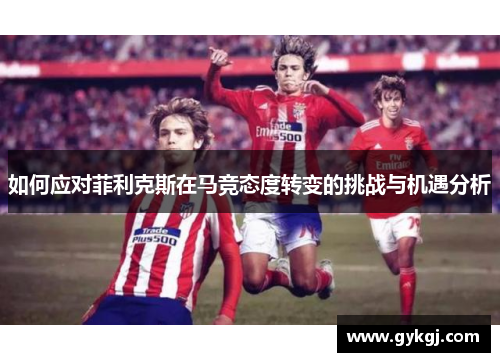如何应对菲利克斯在马竞态度转变的挑战与机遇分析