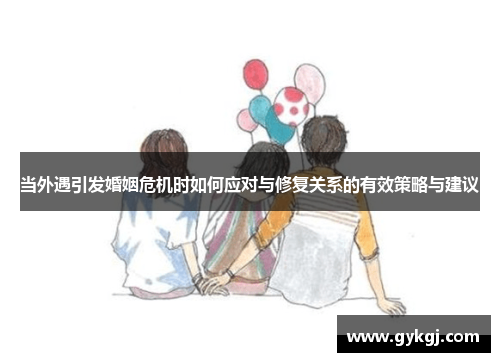 当外遇引发婚姻危机时如何应对与修复关系的有效策略与建议